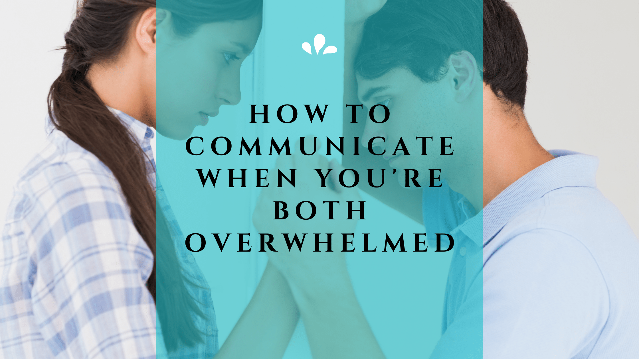 How to Communicate When You’re Both Overwhelmed