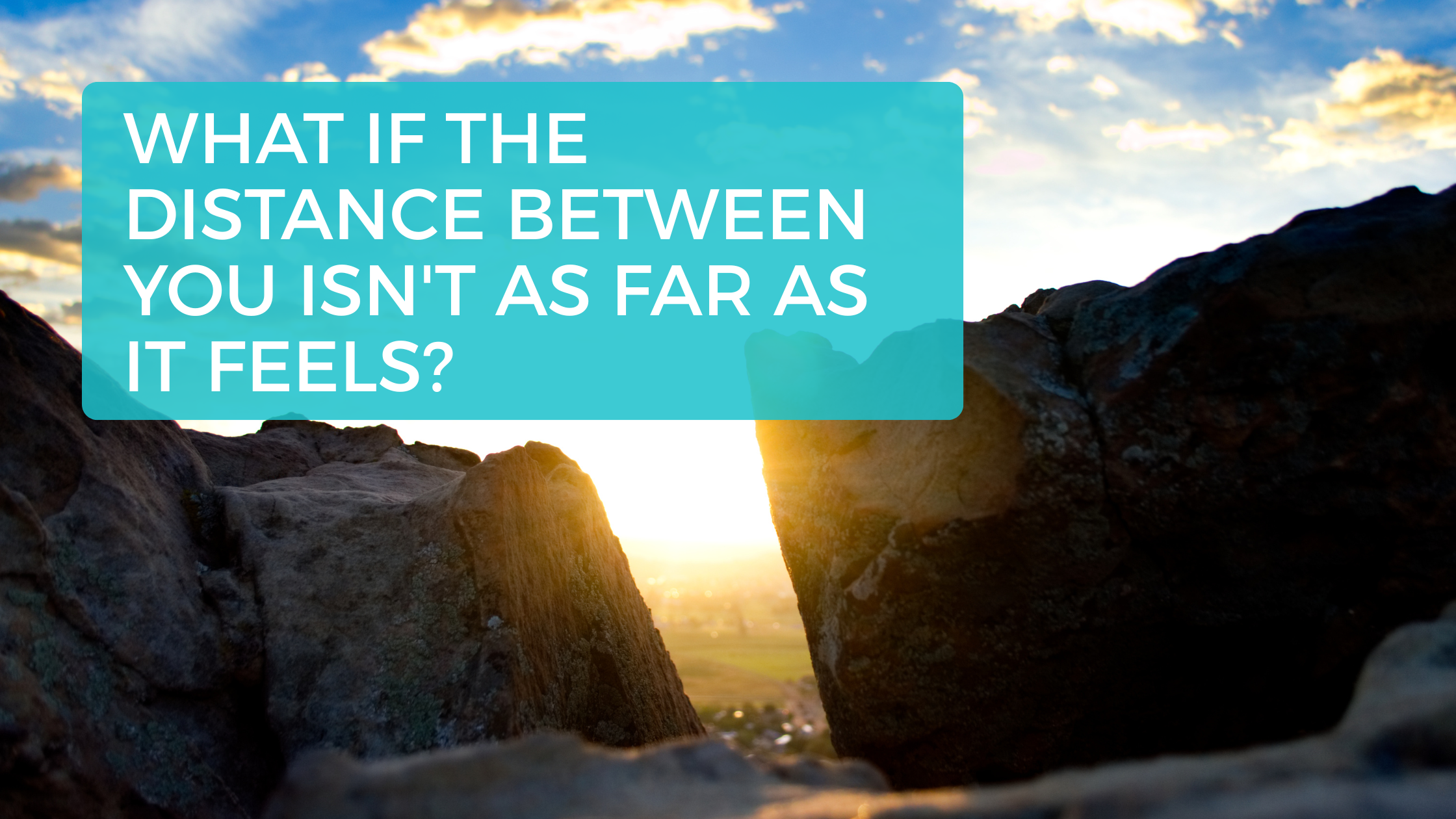 What If the Distance Between You Isn’t as Far as It Feels?